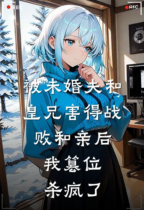 被未婚夫和皇兄害得战败和亲后，我篡位杀疯了