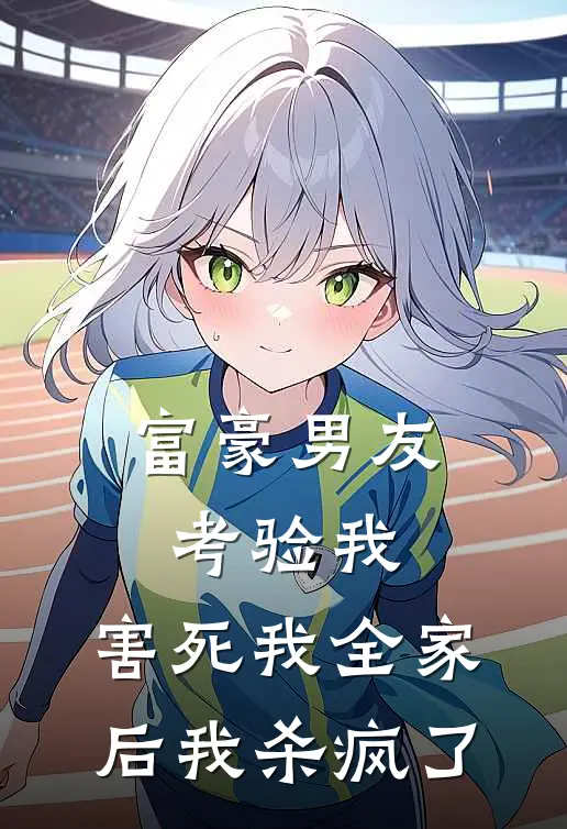 富豪男友考验我，害死我全家后我杀疯了