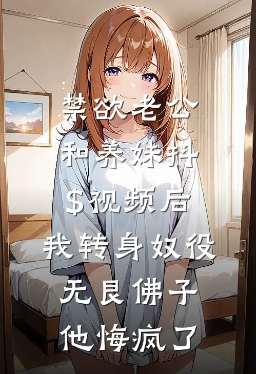 禁欲老公和养妹抖$视频后，我转身奴役无艮佛子，他悔疯了