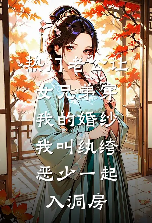 [热门]老公让女兄弟穿我的婚纱，我叫纨绔恶少一起入洞房