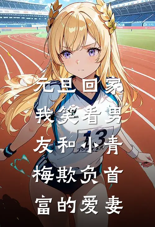 元旦回家，我笑看男友和小青梅欺负首富的爱妻