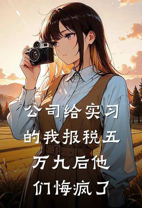 公司给实习的我报税五万九后他们悔疯了(抖音热门)热门小说大全_免费小说大全公司给实习的我报税五万九后他们悔疯了抖音热门