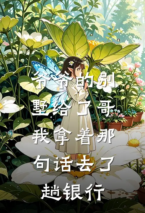 爷爷的别墅给了哥，我拿着那句话去了趟银行(敏敏浩子)免费小说笔趣阁_完结版小说推荐爷爷的别墅给了哥，我拿着那句话去了趟银行(敏敏浩子)