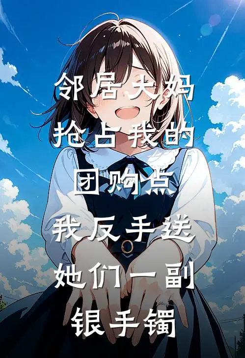 邻居大妈抢占我的团购点，我反手送她们一副银手镯李安安安安完结好看小说_最新章节列表邻居大妈抢占我的团购点，我反手送她们一副银手镯(李安安安安)