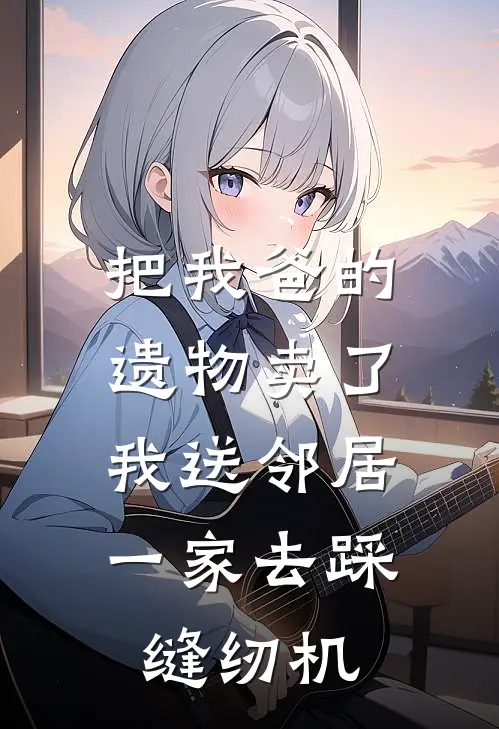 把我爸的遗物卖了，我送邻居一家去踩缝纫机王婶王桂芬完整版免费小说_热门网络小说推荐把我爸的遗物卖了，我送邻居一家去踩缝纫机(王婶王桂芬)