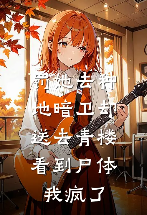 罚她去种地暗卫却送去青楼，看到尸体我疯了